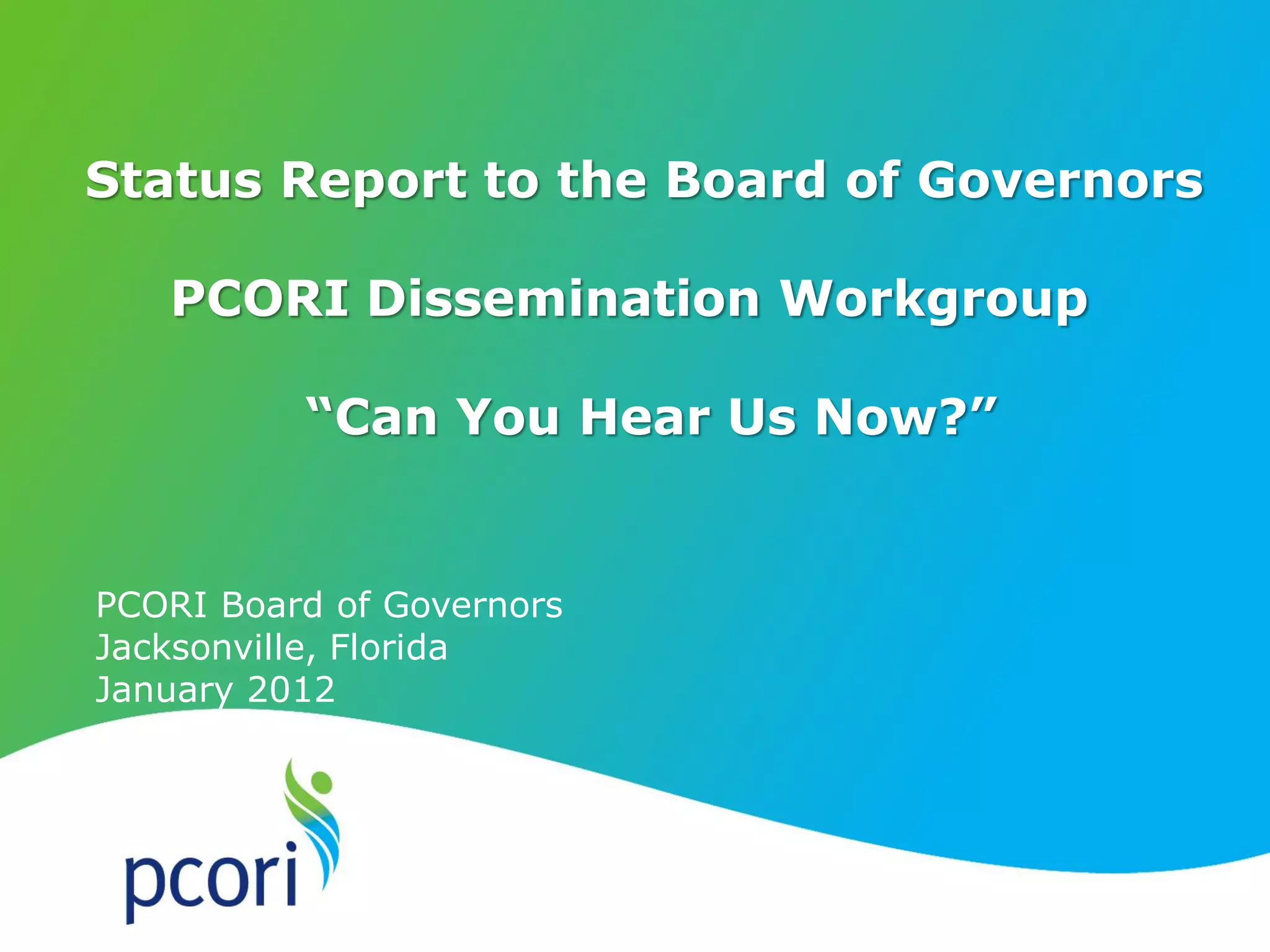 1
Status Report to the Board of Governors
PCORI Dissemination Workgroup
“Can You Hear Us Now?”
PCORI Board of Governors
Jacksonville, Florida
January 2012
 