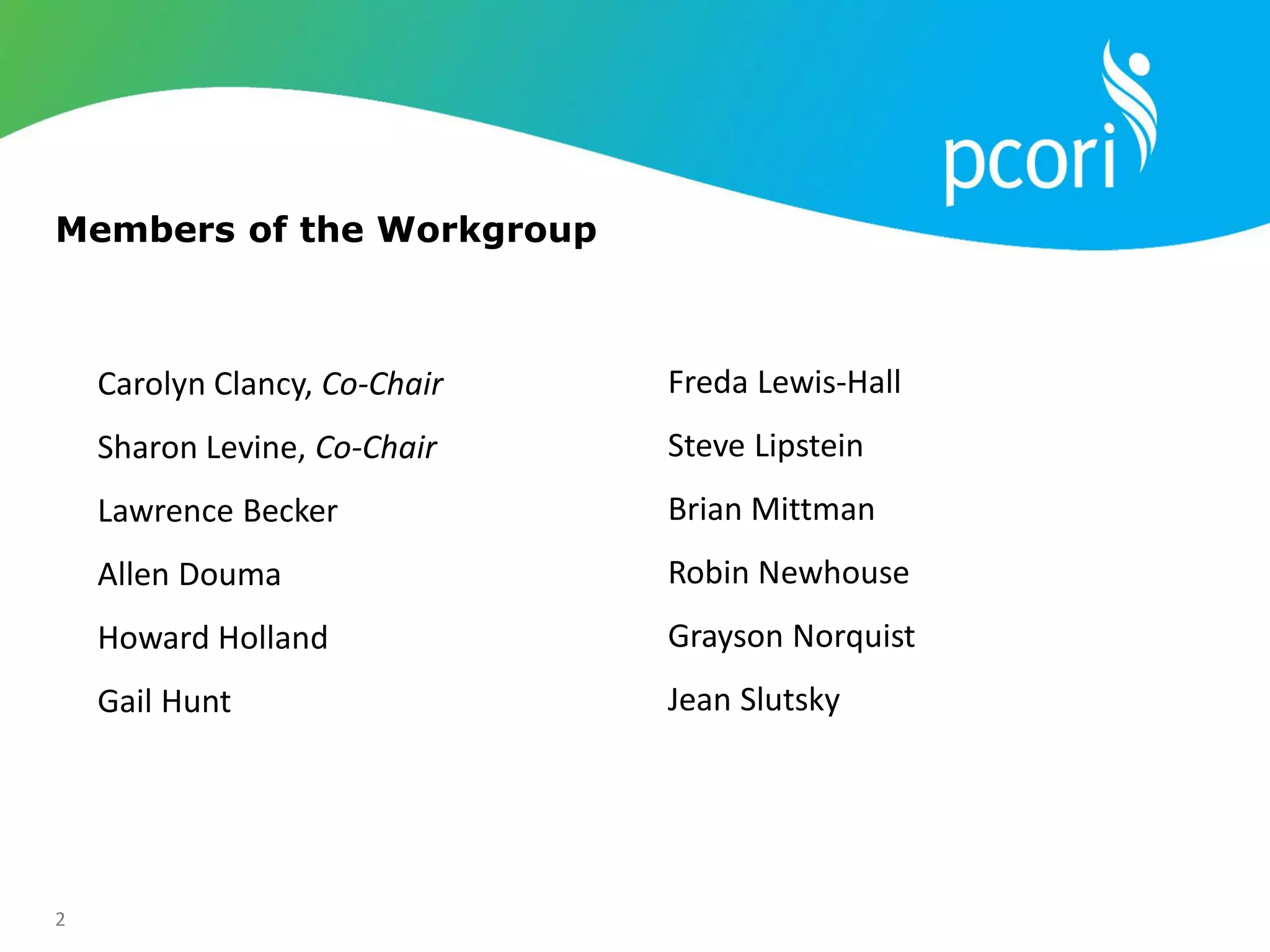 2
Carolyn Clancy, Co-Chair
Sharon Levine, Co-Chair
Lawrence Becker
Allen Douma
Howard Holland
Gail Hunt
Freda Lewis-Hall
Steve Lipstein
Brian Mittman
Robin Newhouse
Grayson Norquist
Jean Slutsky
Members of the Workgroup
 