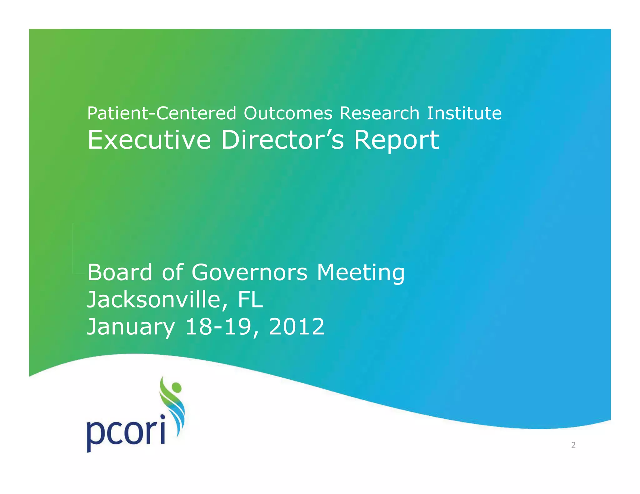 PATIENT-CENTERED OUTCOMES RESEARCH INSTITUTE
2
Patient-Centered Outcomes Research Institute
Executive Director’s Report
Board of Governors Meeting
Jacksonville, FL
January 18-19, 2012
2
 
