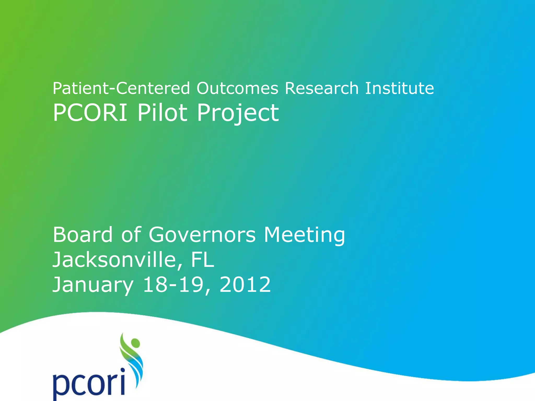 Patient-Centered Outcomes Research Institute
PCORI Pilot Project
Board of Governors Meeting
Jacksonville, FL
January 18-19, 2012
 
