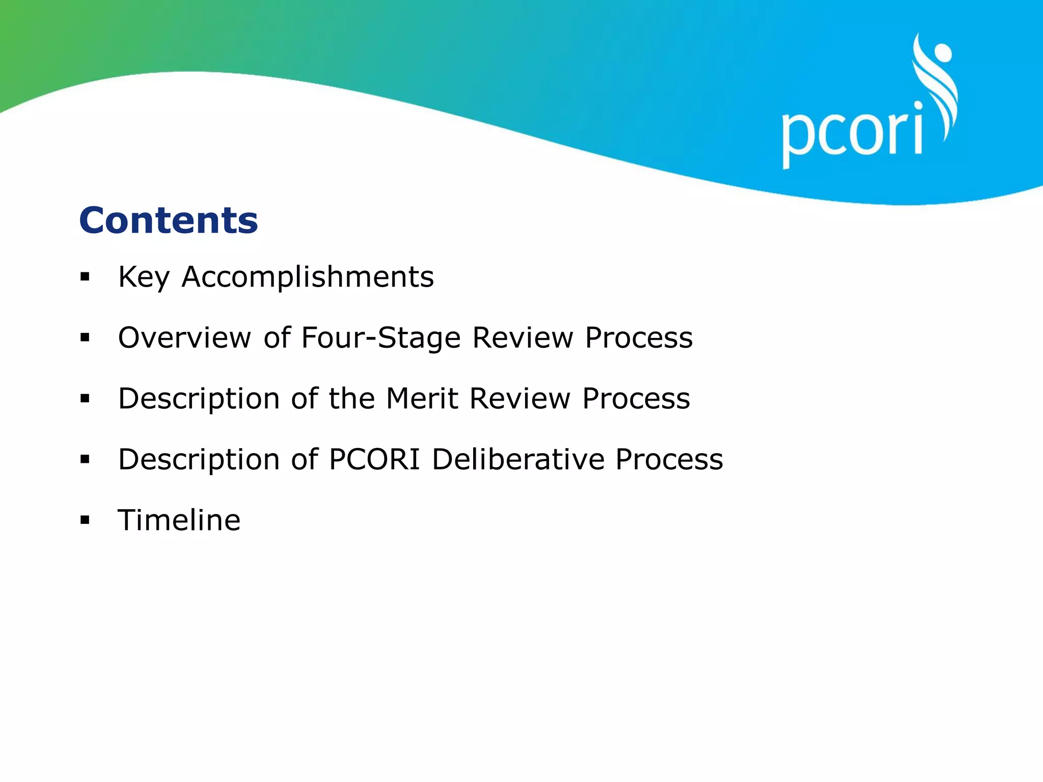 Contents
 Key Accomplishments
 Overview of Four-Stage Review Process
 Description of the Merit Review Process
 Description of PCORI Deliberative Process
 Timeline
 