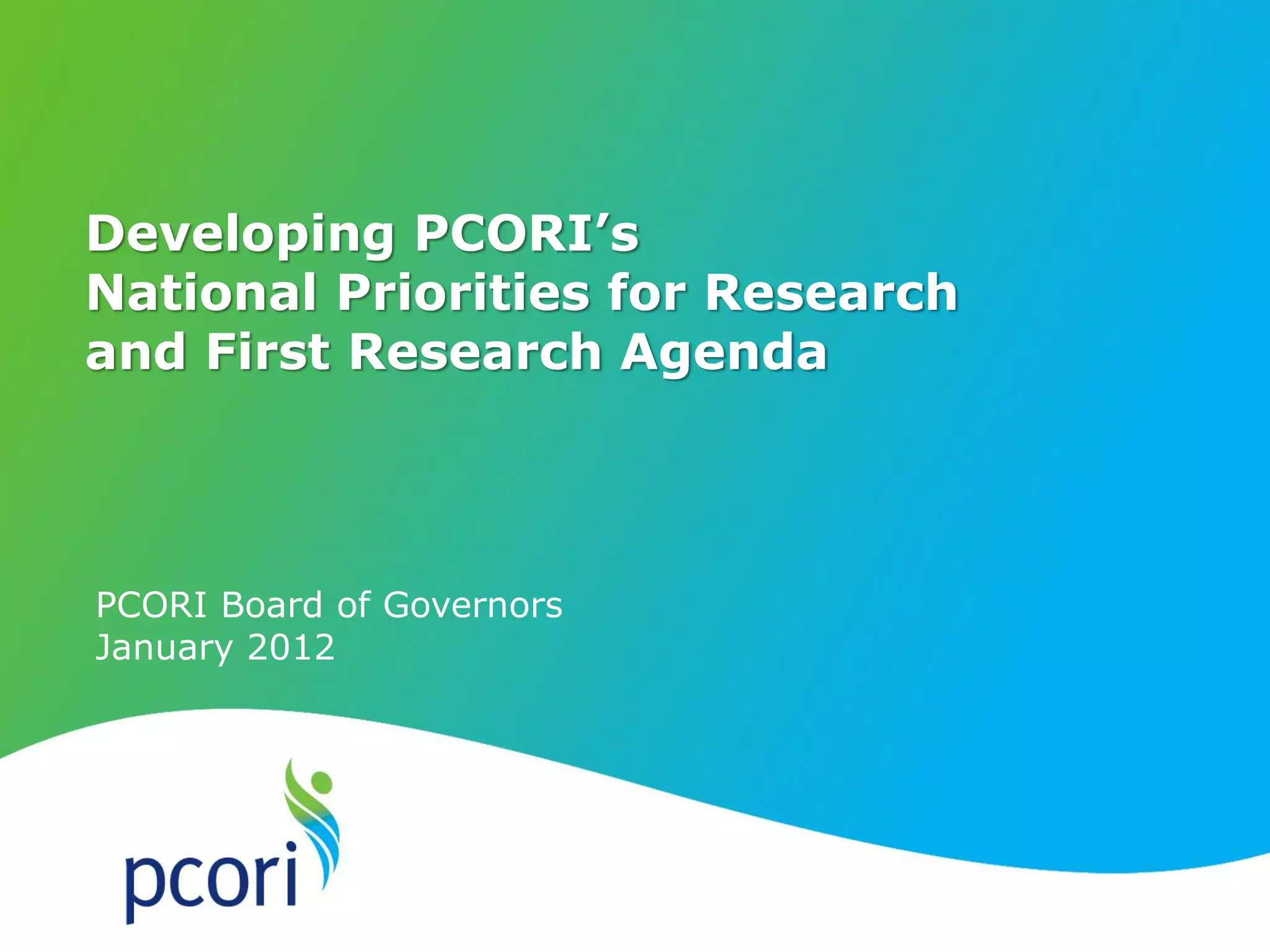 1
Developing PCORI’s
National Priorities for Research
and First Research Agenda
PCORI Board of Governors
January 2012
 