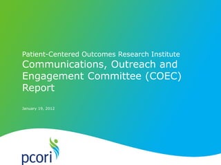 PATIENT-CENTERED OUTCOMES RESEARCH INSTITUTE
January 19, 2012
Patient-Centered Outcomes Research Institute
Communications, Outreach and
Engagement Committee (COEC)
Report
 