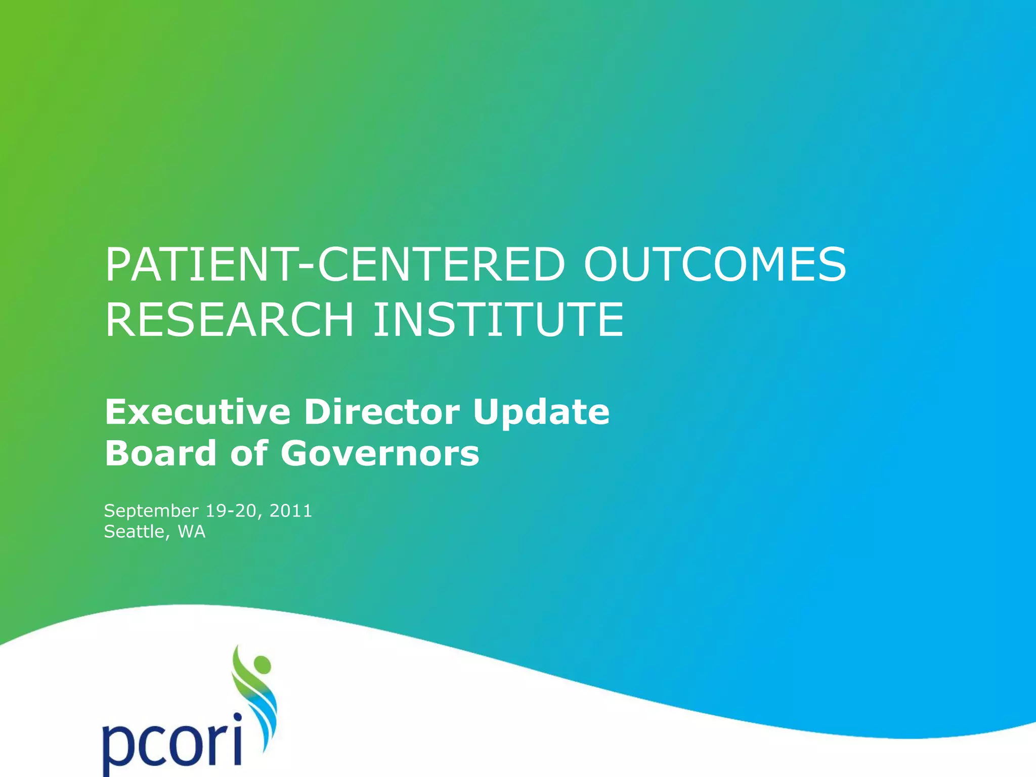 PATIENT-CENTERED OUTCOMES RESEARCH INSTITUTE
September 19-20, 2011
Seattle, WA
Executive Director Update
Board of Governors
PATIENT-CENTERED OUTCOMES
RESEARCH INSTITUTE
 