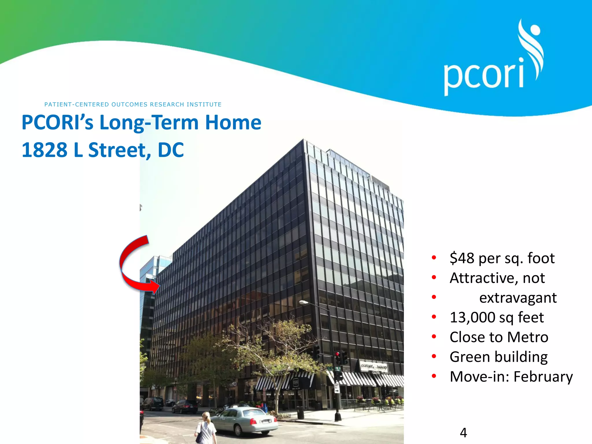 PATIENT-CENTERED OUTCOMES RESEARCH INSTITUTE
4
• $48 per sq. foot
• Attractive, not
• extravagant
• 13,000 sq feet
• Close to Metro
• Green building
• Move-in: February
PCORI’s Long-Term Home
1828 L Street, DC
 