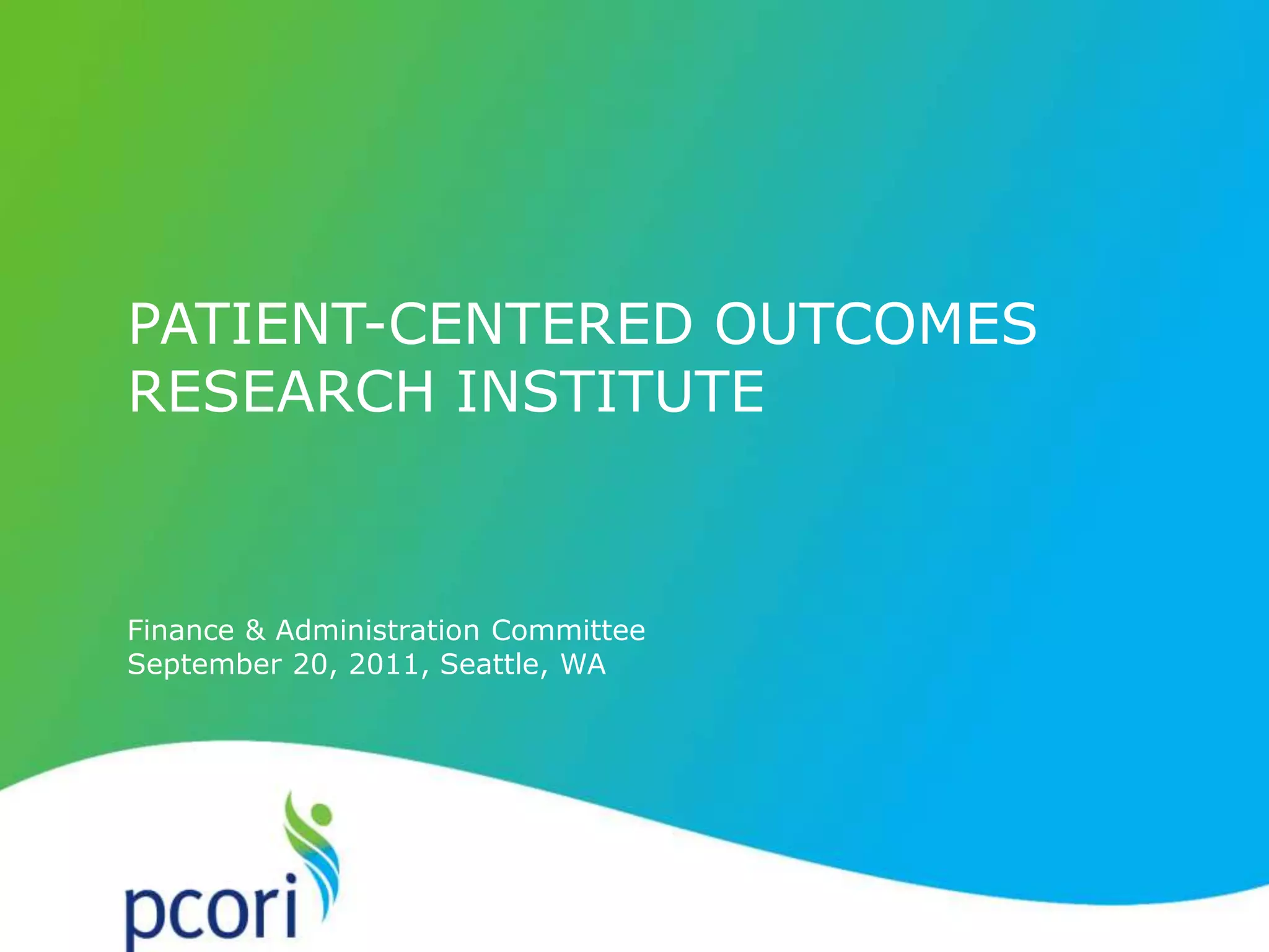 PATIENT-CENTERED OUTCOMES RESEARCH INSTITUTE
Finance & Administration Committee
September 20, 2011, Seattle, WA
PATIENT-CENTERED OUTCOMES
RESEARCH INSTITUTE
 