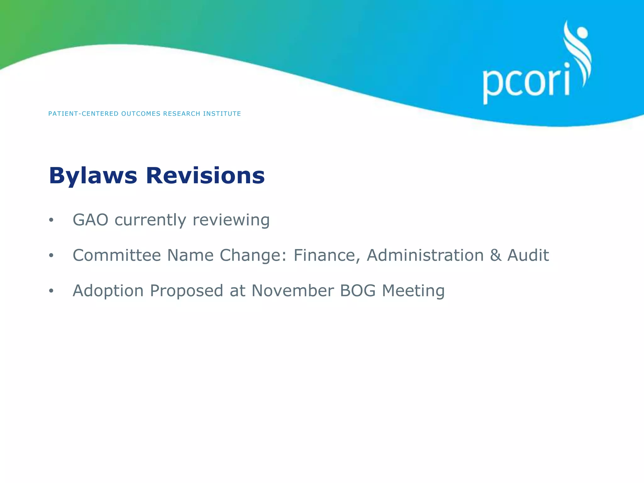 PATIENT-CENTERED OUTCOMES RESEARCH INSTITUTE
Bylaws Revisions
• GAO currently reviewing
• Committee Name Change: Finance, Administration & Audit
• Adoption Proposed at November BOG Meeting
 