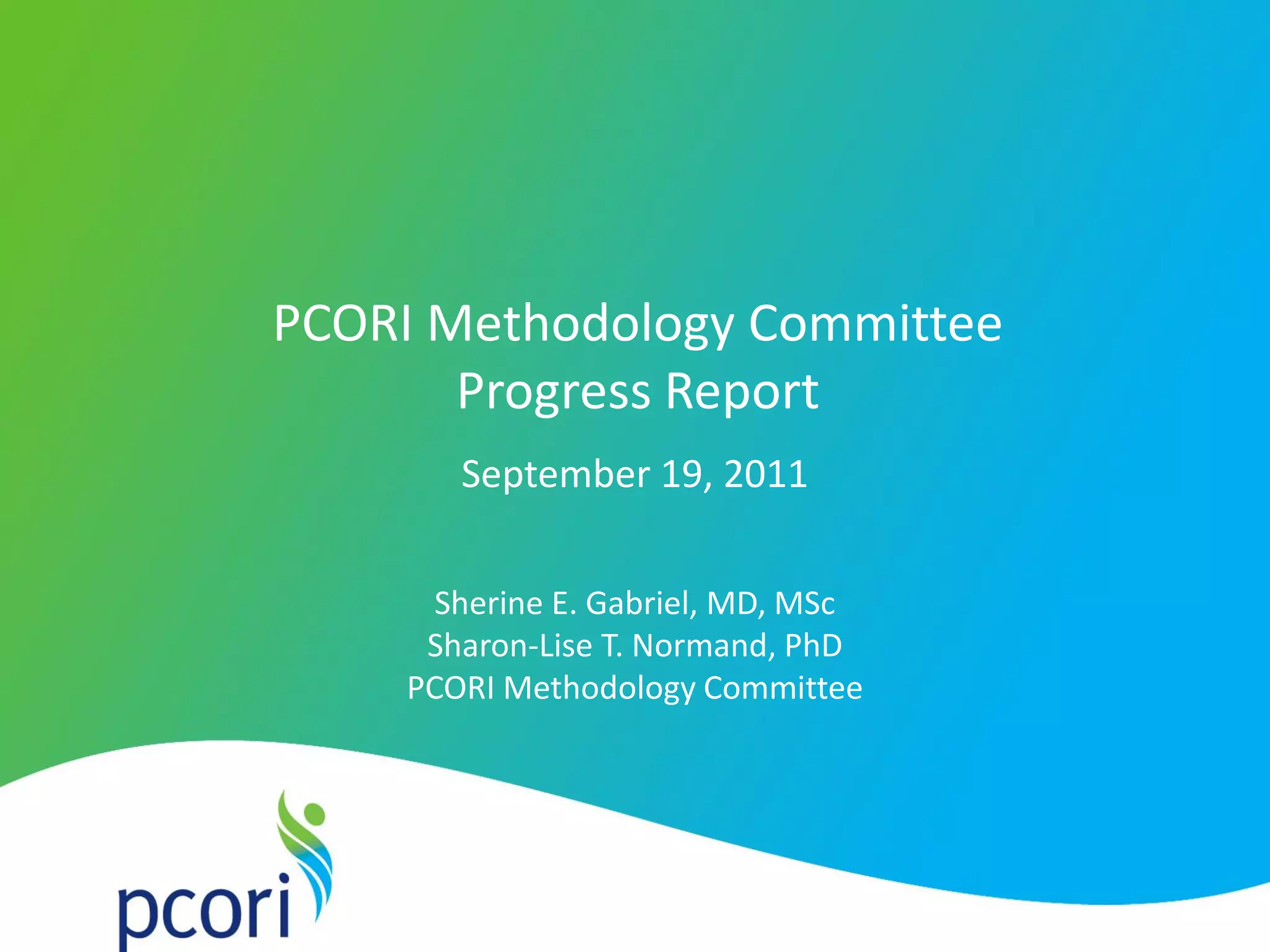 PATIENT-CENTERED OUTCOMES RESEARCH INSTITUTE
1
September 19, 2011
PCORI Methodology Committee
Progress Report
Sherine E. Gabriel, MD, MSc
Sharon-Lise T. Normand, PhD
PCORI Methodology Committee
 