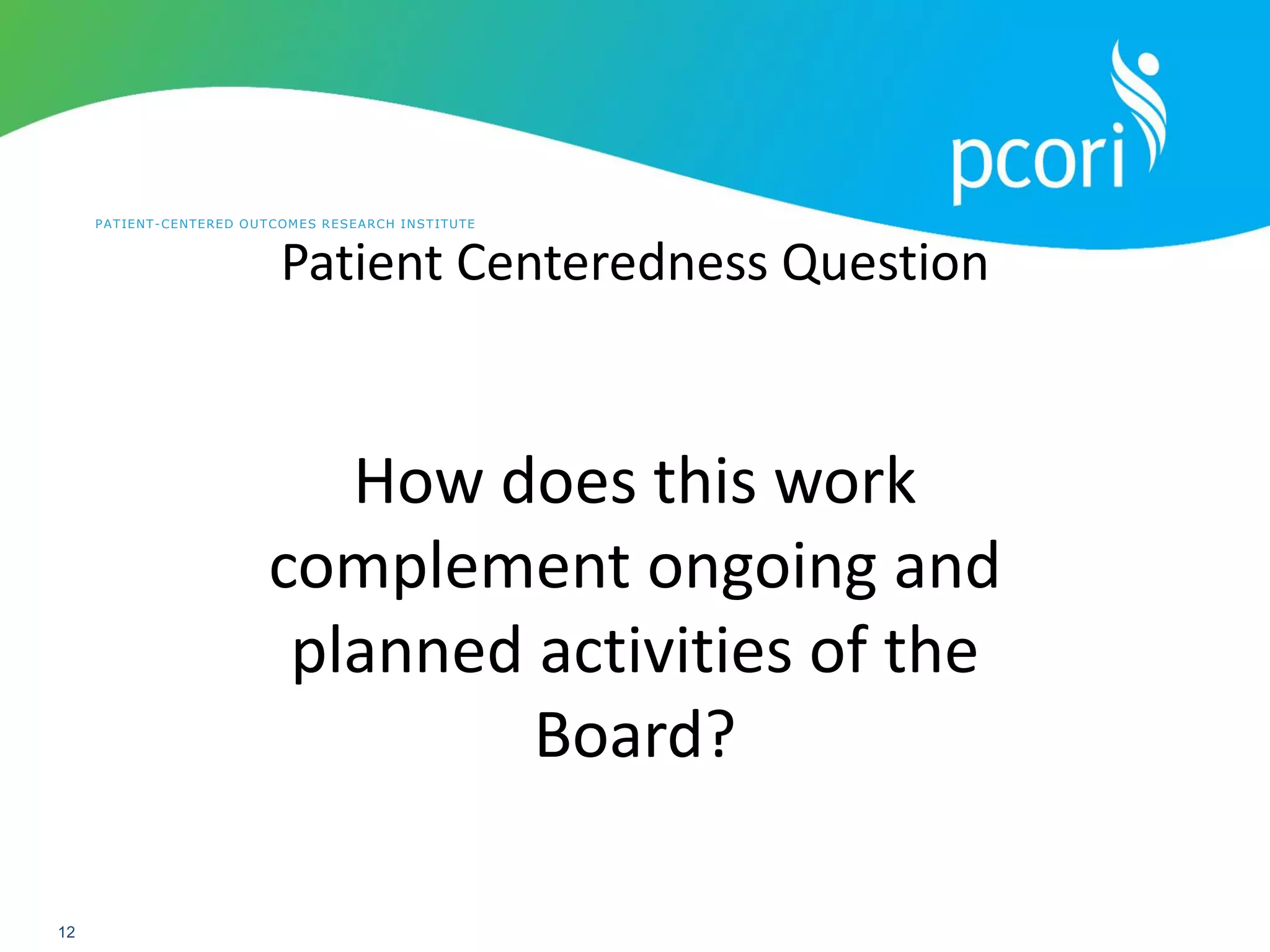 PATIENT-CENTERED OUTCOMES RESEARCH INSTITUTE
12
Patient Centeredness Question
How does this work
complement ongoing and
planned activities of the
Board?
 