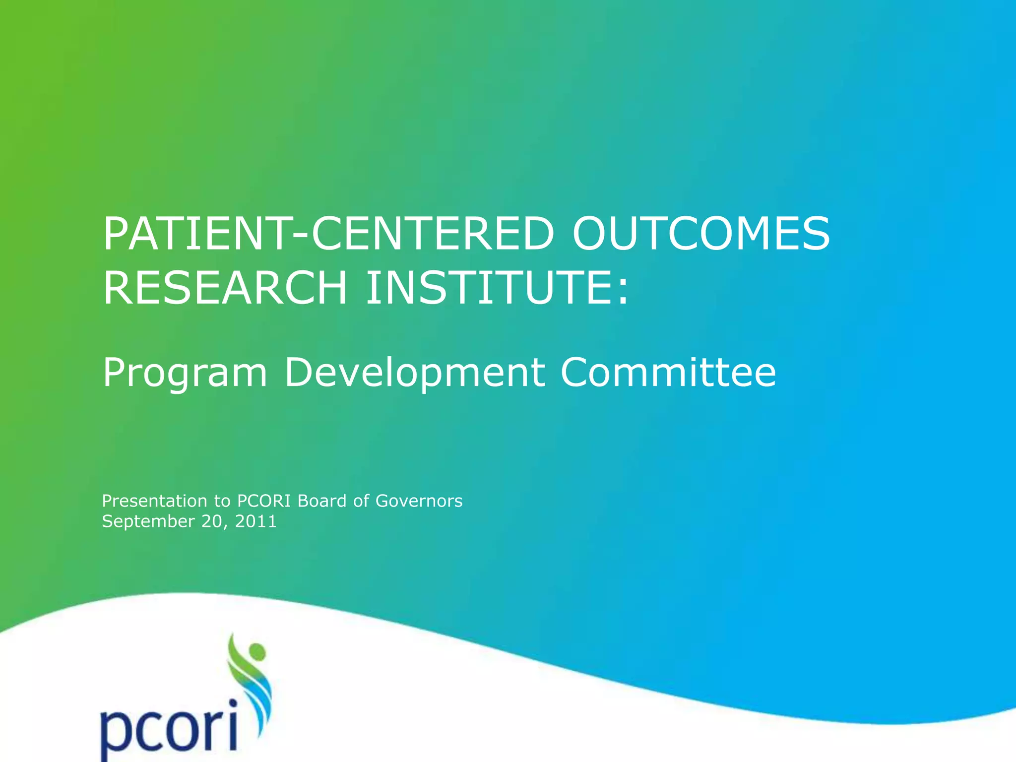 Presentation to PCORI Board of Governors
September 20, 2011
PATIENT-CENTERED OUTCOMES
RESEARCH INSTITUTE:
Program Development Committee
 
