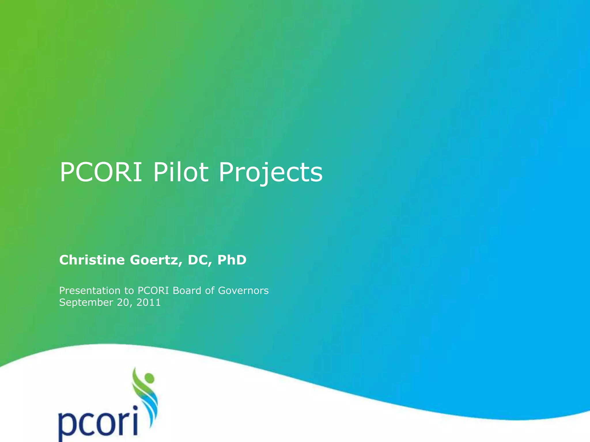 Presentation to PCORI Board of Governors
September 20, 2011
Christine Goertz, DC, PhD
PCORI Pilot Projects
 