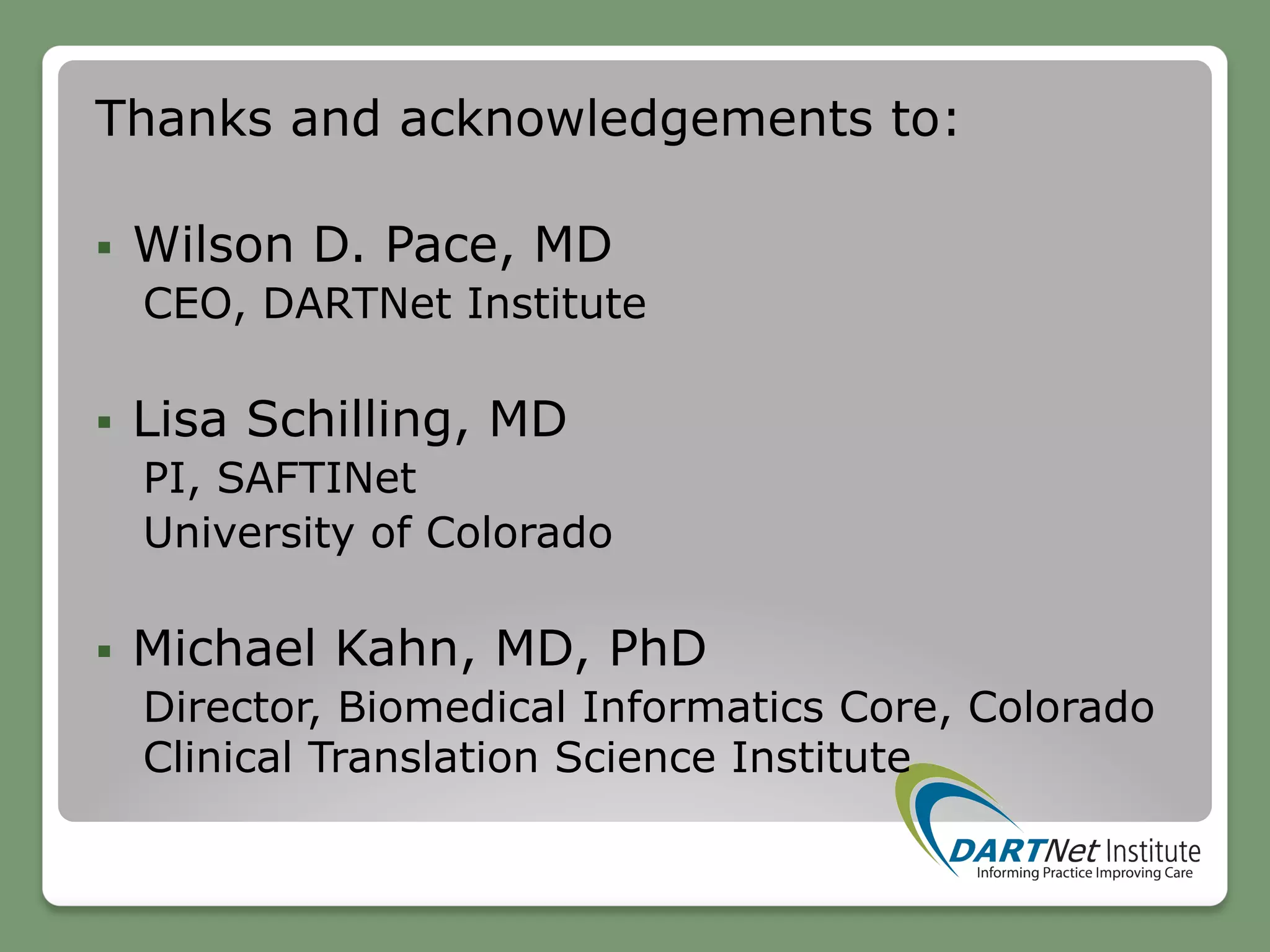 Thanks and acknowledgements to:
§  Wilson D. Pace, MD
CEO, DARTNet Institute
§  Lisa Schilling, MD
PI, SAFTINet
University of Colorado
§  Michael Kahn, MD, PhD
Director, Biomedical Informatics Core, Colorado
Clinical Translation Science Institute
 