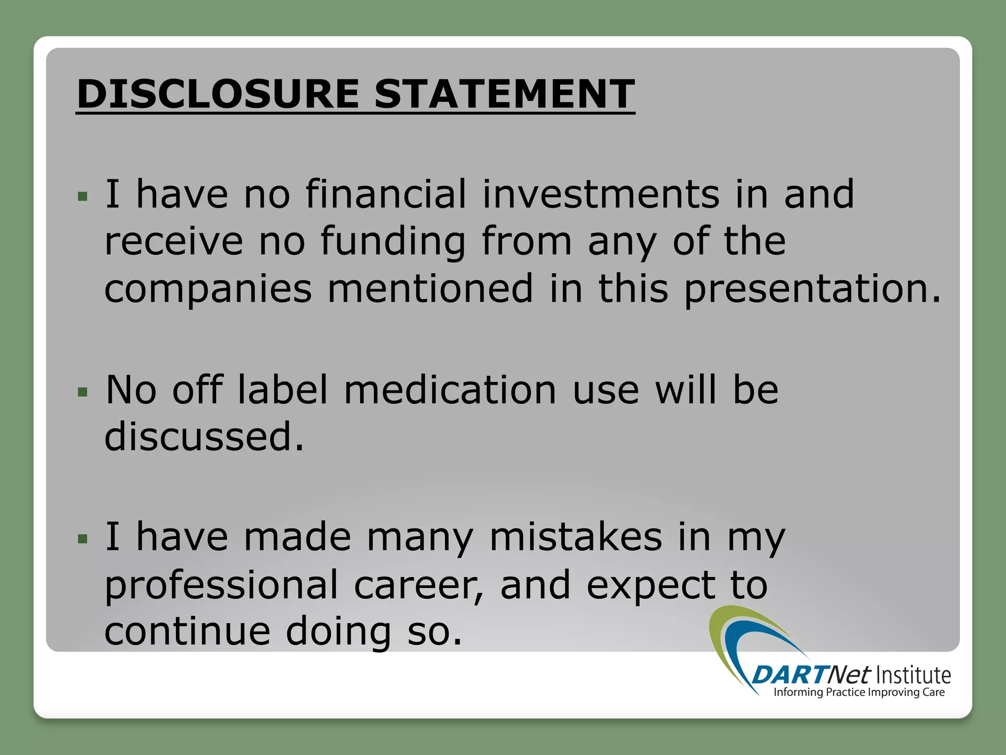 DISCLOSURE STATEMENT
§  I have no financial investments in and
receive no funding from any of the
companies mentioned in this presentation.
§  No off label medication use will be
discussed.
§  I have made many mistakes in my
professional career, and expect to
continue doing so.
 