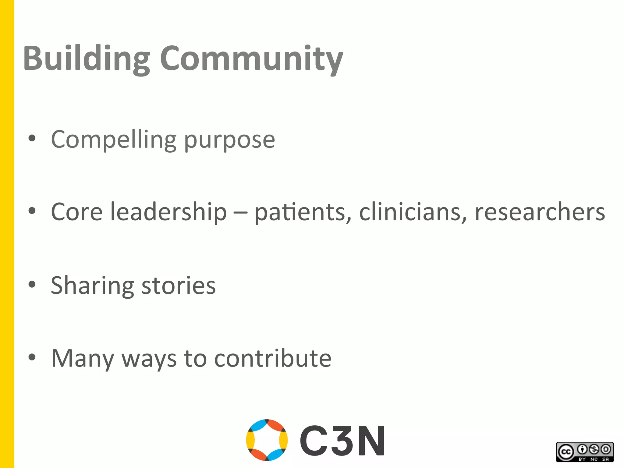 Building	
  Community	
  
•  Compelling	
  purpose	
  
	
  
•  Core	
  leadership	
  –	
  pa9ents,	
  clinicians,	
  researchers	
  
	
  
•  Sharing	
  stories	
  
•  Many	
  ways	
  to	
  contribute	
  
	
  
 