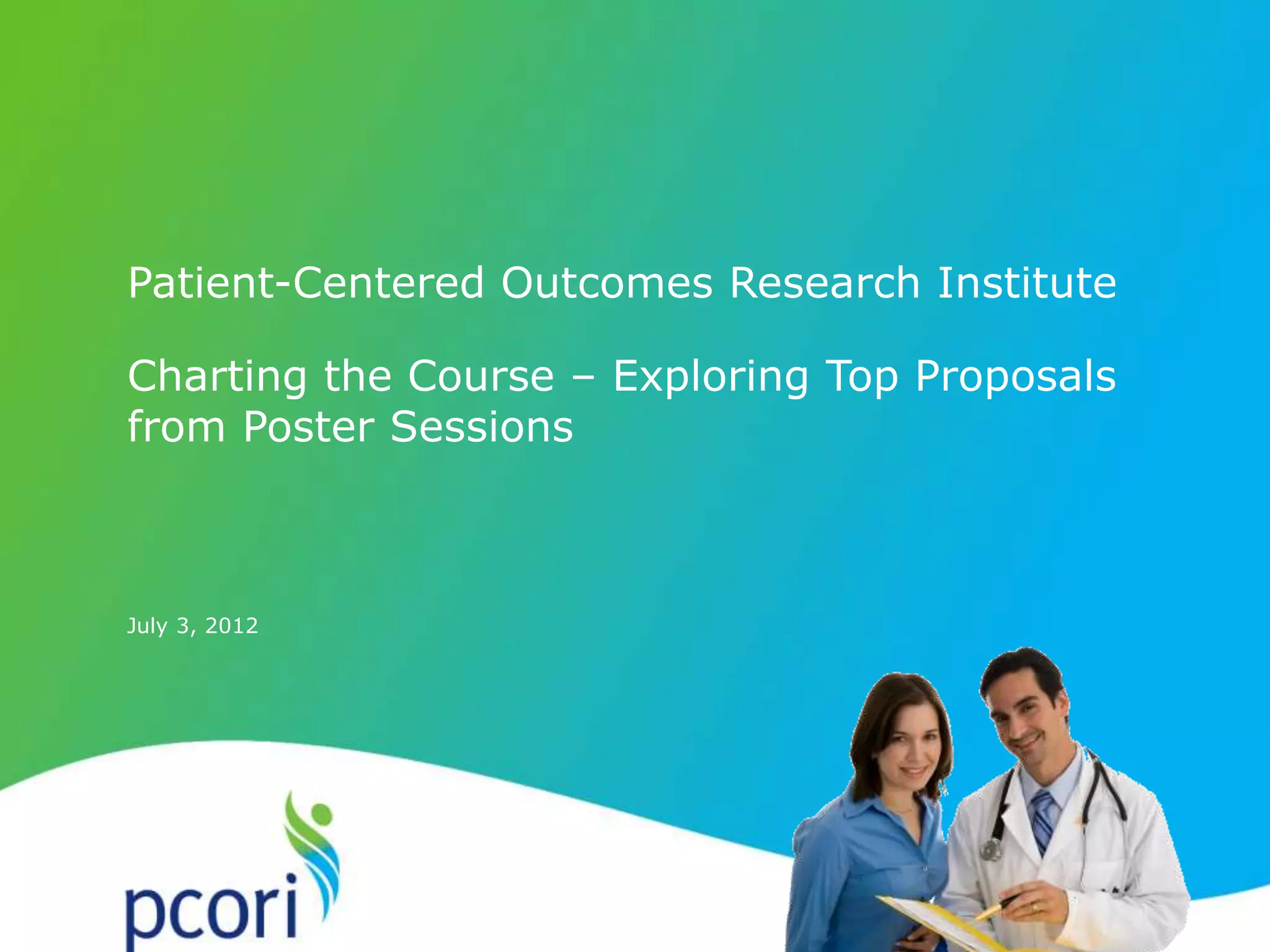 1
July 3, 2012
Patient-Centered Outcomes Research Institute
Charting the Course – Exploring Top Proposals
from Poster Sessions
 