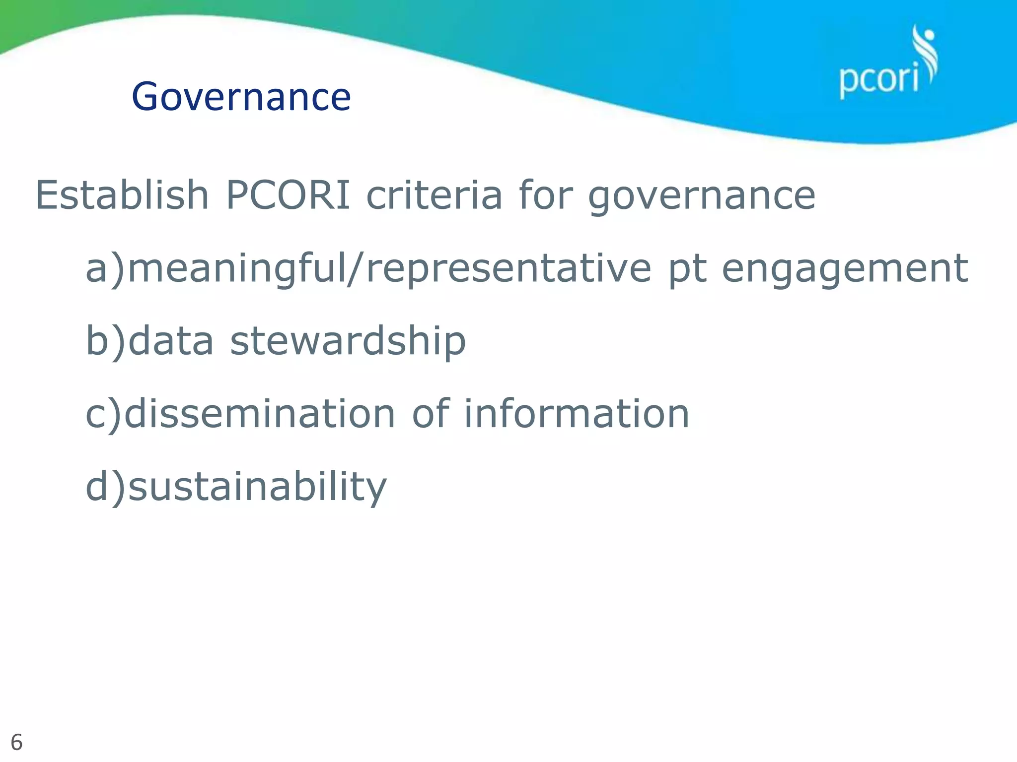 6
Governance
Establish PCORI criteria for governance
a)meaningful/representative pt engagement
b)data stewardship
c)dissemination of information
d)sustainability
 