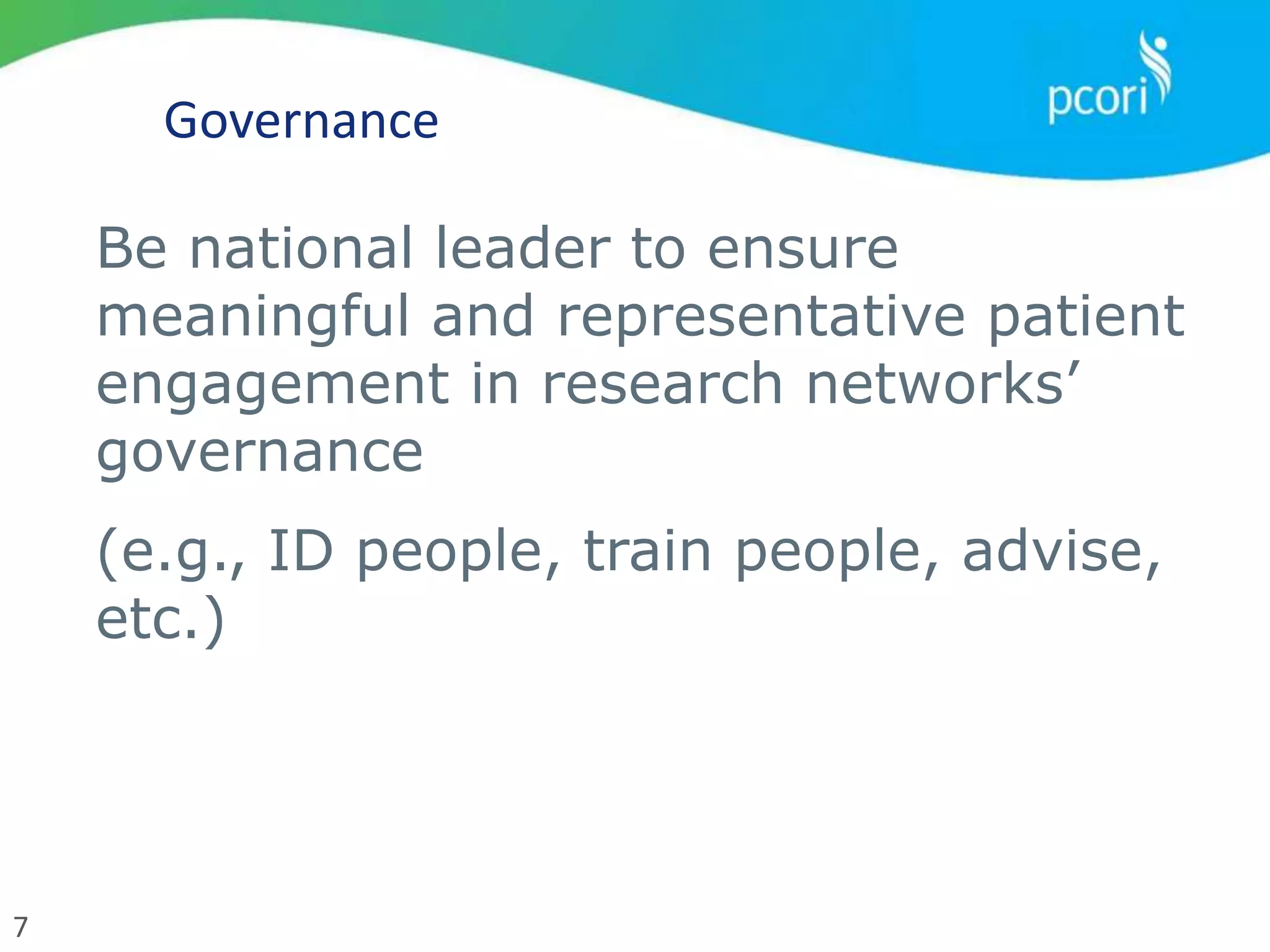 7
Governance
Be national leader to ensure
meaningful and representative patient
engagement in research networks’
governance
(e.g., ID people, train people, advise,
etc.)
 