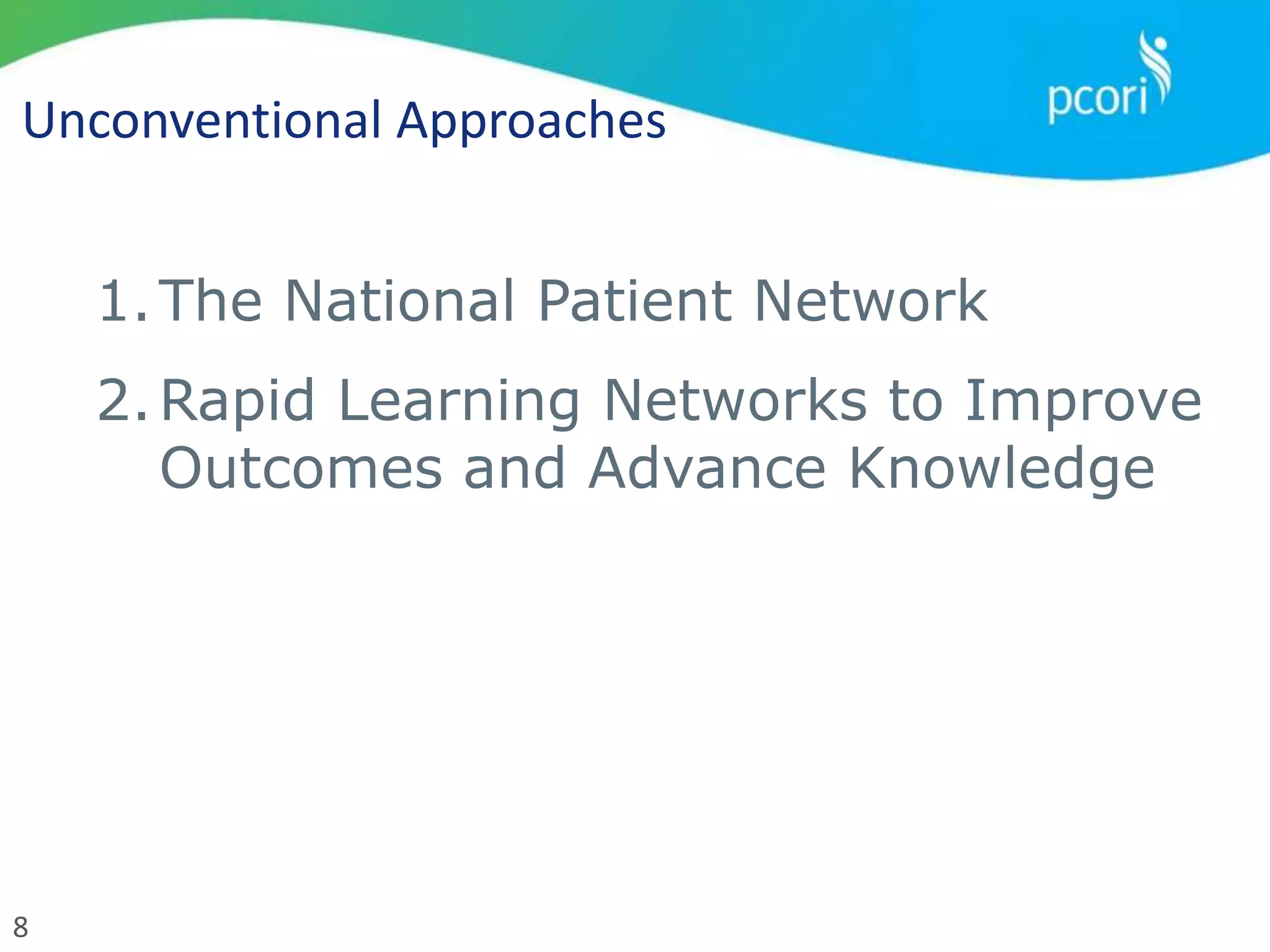 8
Unconventional Approaches
1.The National Patient Network
2.Rapid Learning Networks to Improve
Outcomes and Advance Knowledge
 