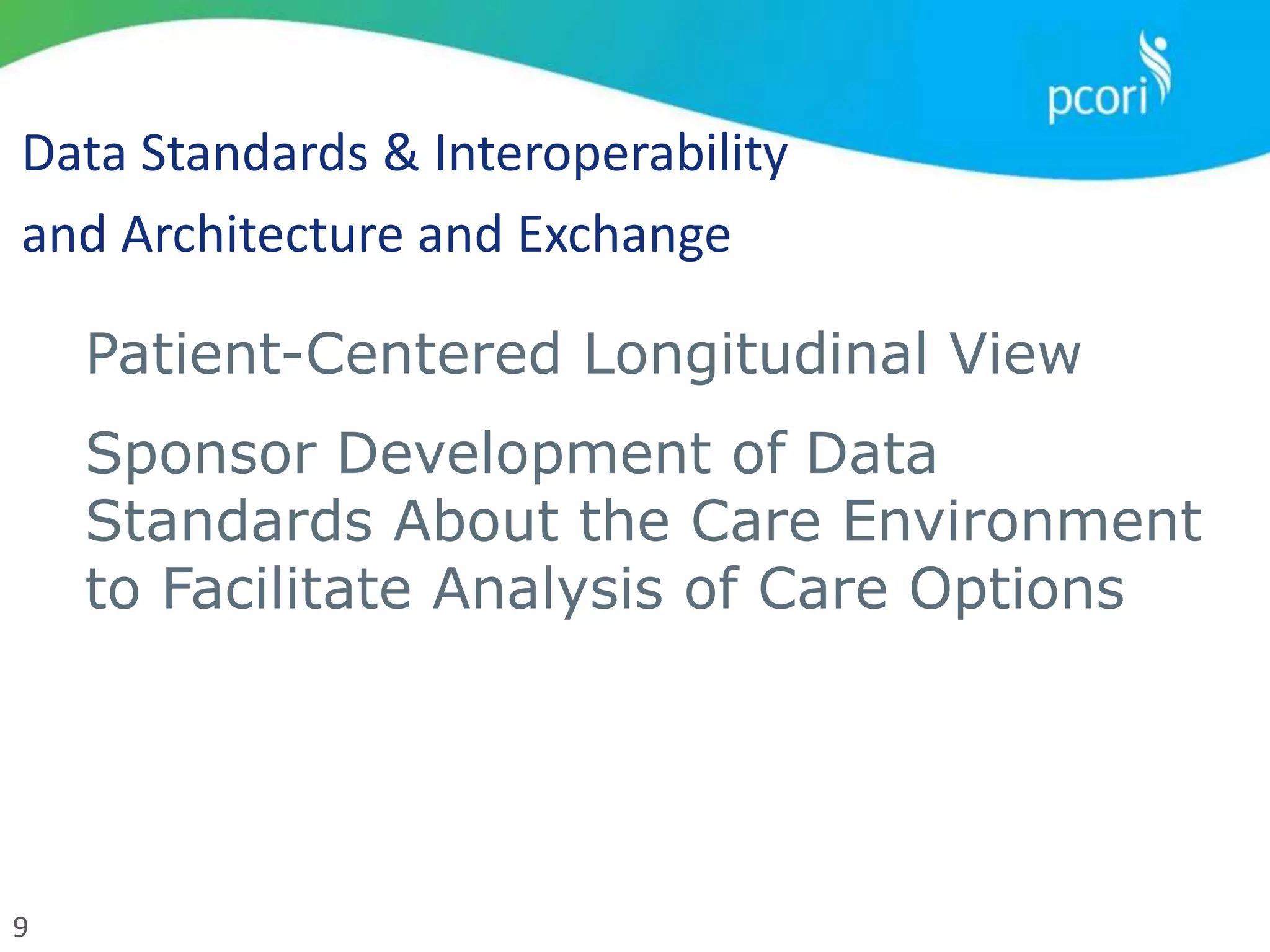 9
Data Standards & Interoperability
and Architecture and Exchange
Patient-Centered Longitudinal View
Sponsor Development of Data
Standards About the Care Environment
to Facilitate Analysis of Care Options
 