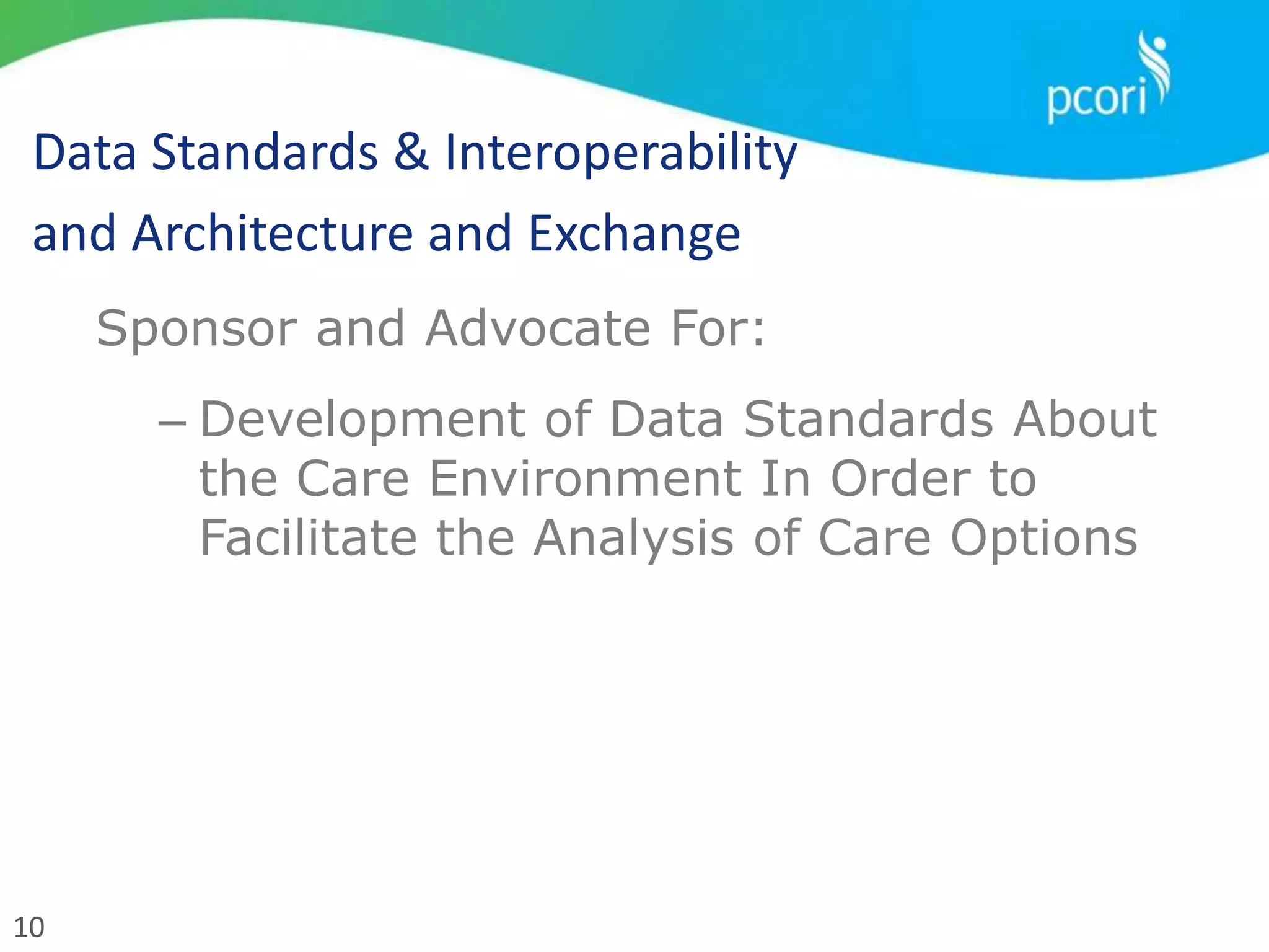 10
Data Standards & Interoperability
and Architecture and Exchange
Sponsor and Advocate For:
– Development of Data Standards About
the Care Environment In Order to
Facilitate the Analysis of Care Options
 