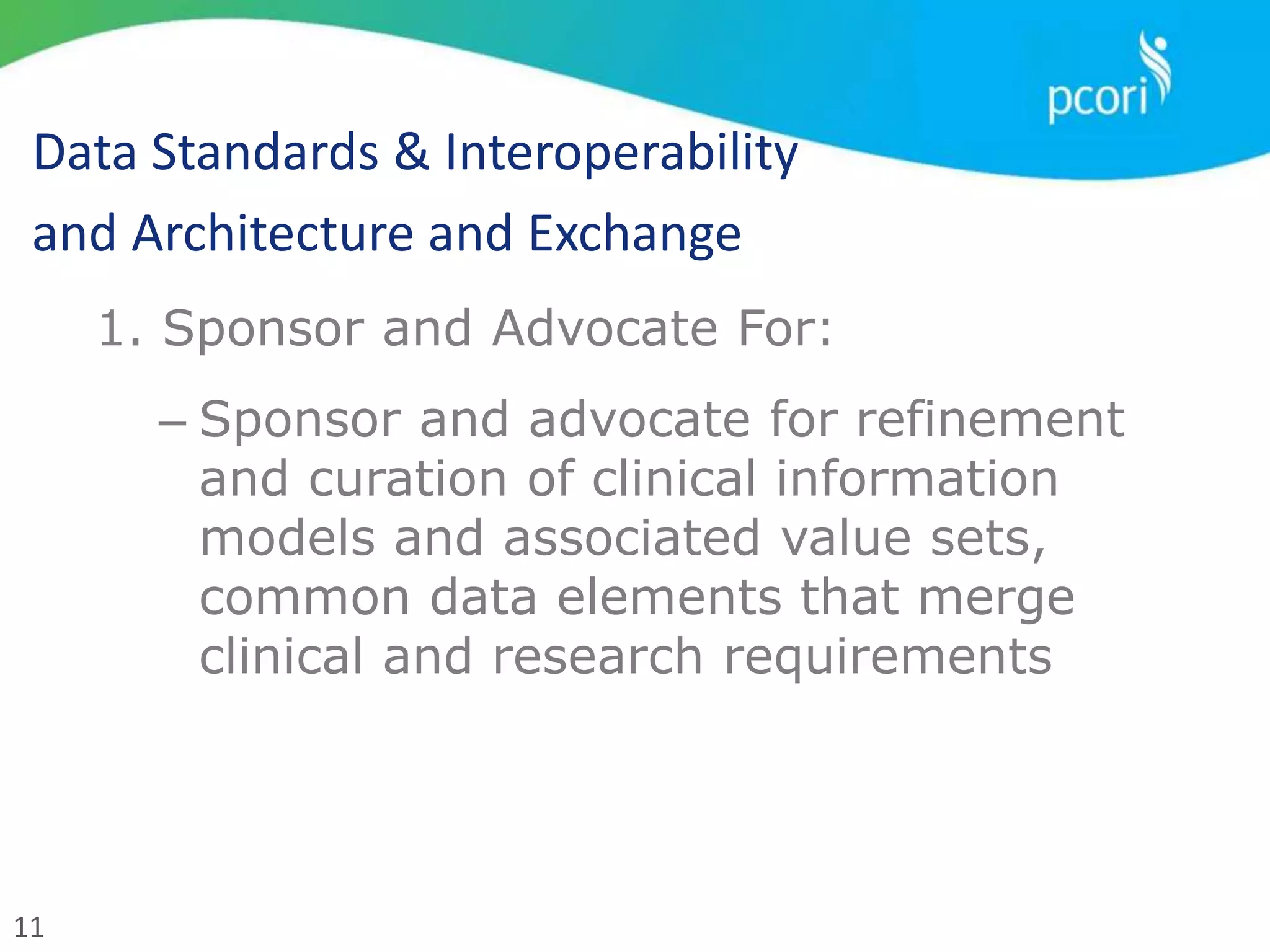 11
Data Standards & Interoperability
and Architecture and Exchange
1. Sponsor and Advocate For:
– Sponsor and advocate for refinement
and curation of clinical information
models and associated value sets,
common data elements that merge
clinical and research requirements
 
