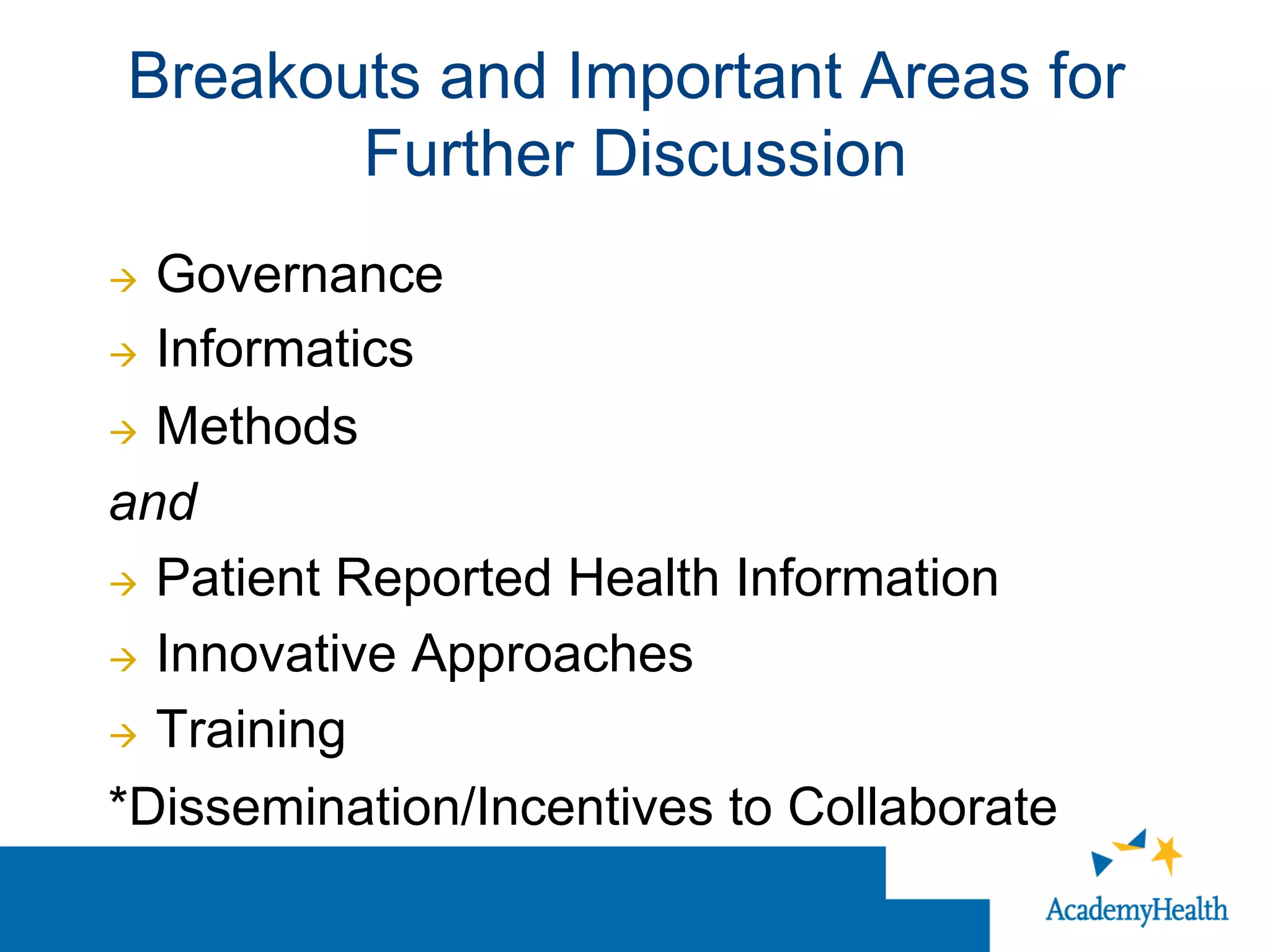 Breakouts and Important Areas for
Further Discussion
à  Governance
à  Informatics
à  Methods
and
à  Patient Reported Health Information
à  Innovative Approaches
à  Training
*Dissemination/Incentives to Collaborate
 