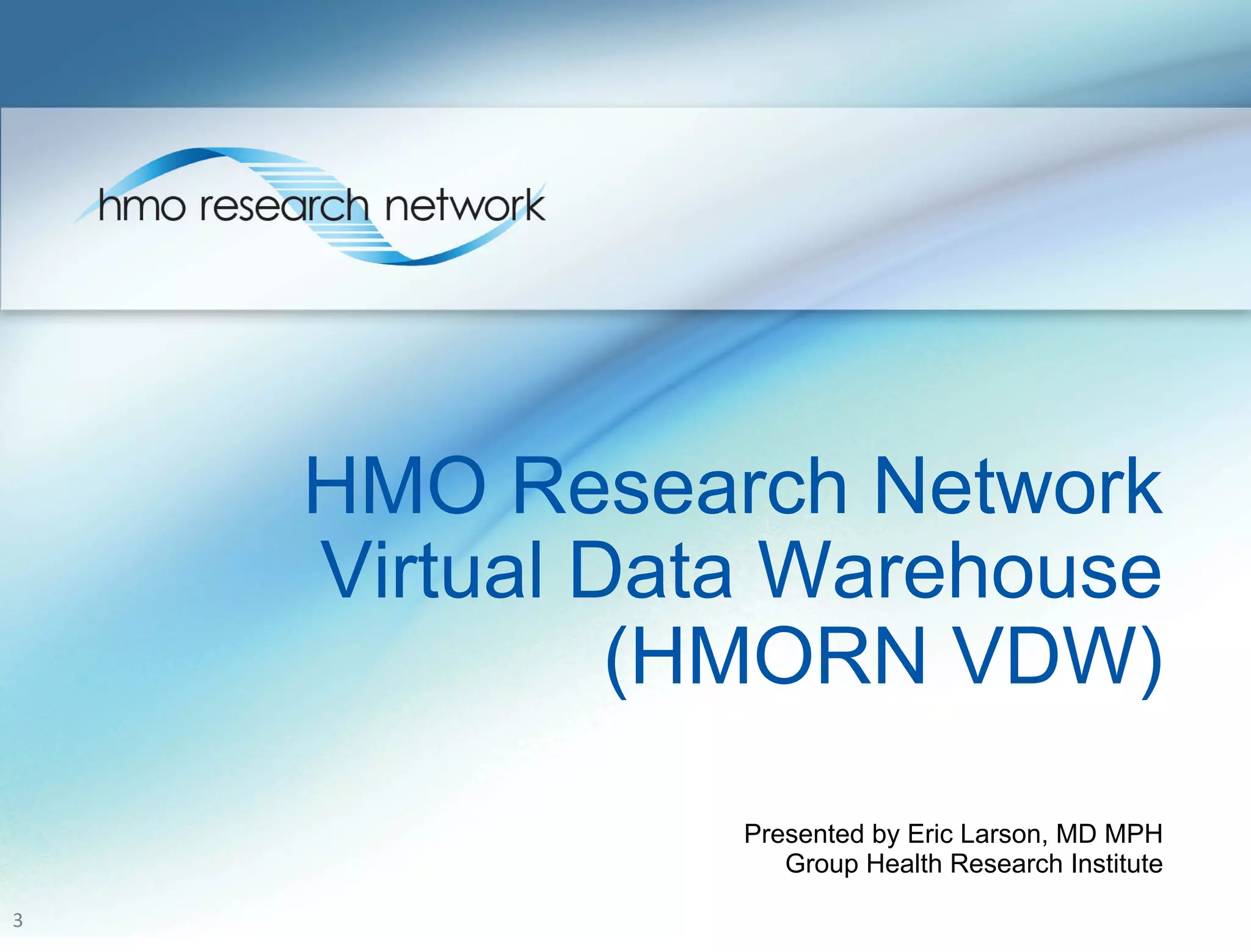 HMO Research Network
Virtual Data Warehouse
(HMORN VDW)
Presented by Eric Larson, MD MPH
Group Health Research Institute
3	
  
 
