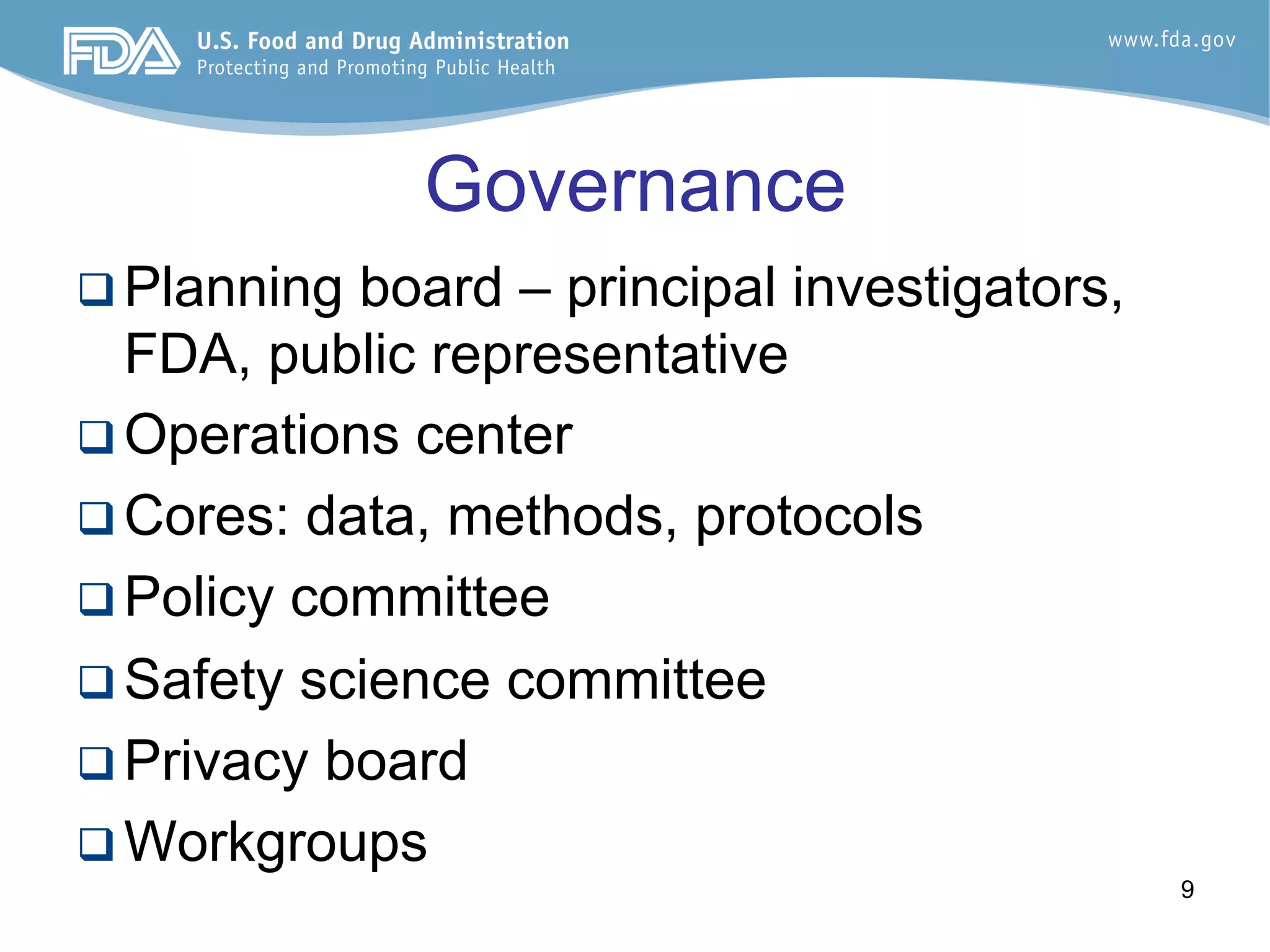 9
Governance
q Planning board – principal investigators,
FDA, public representative
q Operations center
q Cores: data, methods, protocols
q Policy committee
q Safety science committee
q Privacy board
q Workgroups
 