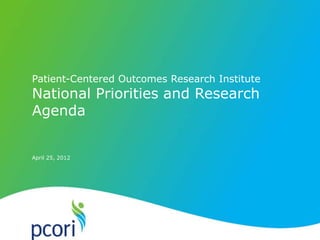 PATIENT-CENTERED OUTCOMES RESEARCH INSTITUTE
April 25, 2012
Patient-Centered Outcomes Research Institute
National Priorities and Research
Agenda
 