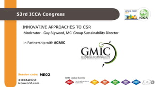 #ICCAWorld
iccaworld.com
Session code:
53rd ICCA Congress
INNOVATIVE APPROACHES TO CSR
ME02
Moderator - Guy Bigwood, MCI Group Sustainability Director
In Partnership with #GMIC
 