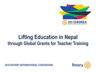 2016 ROTARY INTERNATIONAL CONVENTION
Lifting Education in Nepal
through Global Grants for Teacher Training
 