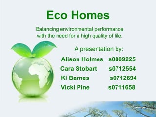 Eco Homes Balancing environmental performance  with the need for a high quality of life.   A presentation by: Alison Holmes  s0809225   Cara Stobart  s0712554   Ki Barnes  s0712694 Vicki Pine  s0711658   