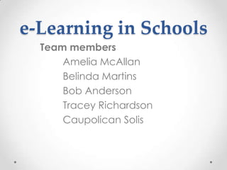 e-Learning in Schools Team members Amelia McAllan Belinda Martins Bob Anderson Tracey Richardson Caupolican Solis 