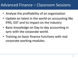 Employer entitled to select the employees from a pool of trained resourcesTopics CoveredBasic FinanceAdvanced FinanceBusiness BasicsCommunication SkillsEffective PresentationsERP – SAPPersonal Grooming SkillsEffective Business Writing Skills