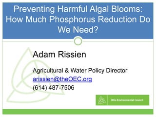 Adam Rissien
Agricultural & Water Policy Director
arissien@theOEC.org
(614) 487-7506
Preventing Harmful Algal Blooms:
How Much Phosphorus Reduction Do
We Need?
 