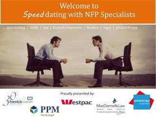 Welcome to 
Speed dating with NFP Specialists 
accounting | audit | tax | human resources | finance | legal | philanthropy 
Proudly presented by: 
 