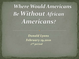 Where Would Americans Be Without African Americans?  Donald Lyons February 19,2010 2nd period 