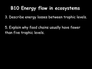 B10 Energy flow in ecosystemsB10 Energy flow in ecosystems
3. Describe energy losses between trophic levels.
5. Explain why food chains usually have fewer
than five trophic levels.