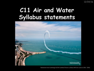 12/04/16
C11 Air and WaterC11 Air and Water
Syllabus statementsSyllabus statements
Statements from Cambridge IGCSE Combined Science syllabus 0653 (for exams in 2016 – 2018)
 