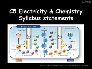 12/04/16
C5 Electricity & ChemistryC5 Electricity & Chemistry
Syllabus statementsSyllabus statements
Statements from Cambridge IGCSE Combined Science syllabus 0653 (for exams in 2016 – 2018)
 