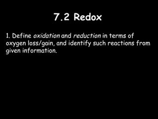 7.2 Redox7.2 Redox
1. Define oxidation and reduction in terms of
oxygen loss/gain, and identify such reactions from
given information.
 