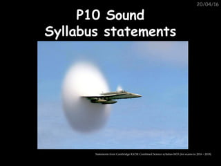 20/04/16
P10 SoundP10 Sound
Syllabus statementsSyllabus statements
Statements from Cambridge IGCSE Combined Science syllabus 0653 (for exams in 2016 – 2018)
 