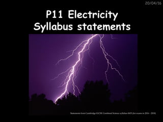 20/04/16
P11 ElectricityP11 Electricity
Syllabus statementsSyllabus statements
Statements from Cambridge IGCSE Combined Science syllabus 0653 (for exams in 2016 – 2018)
 
