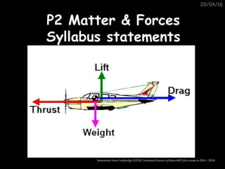 20/04/16
P2 Matter & ForcesP2 Matter & Forces
Syllabus statementsSyllabus statements
Statements from Cambridge IGCSE Combined Science syllabus 0653 (for exams in 2016 – 2018)
 