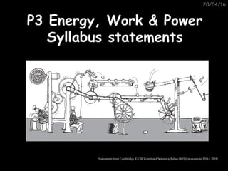 20/04/16
P3 Energy, Work & PowerP3 Energy, Work & Power
Syllabus statementsSyllabus statements
Statements from Cambridge IGCSE Combined Science syllabus 0653 (for exams in 2016 – 2018)
 