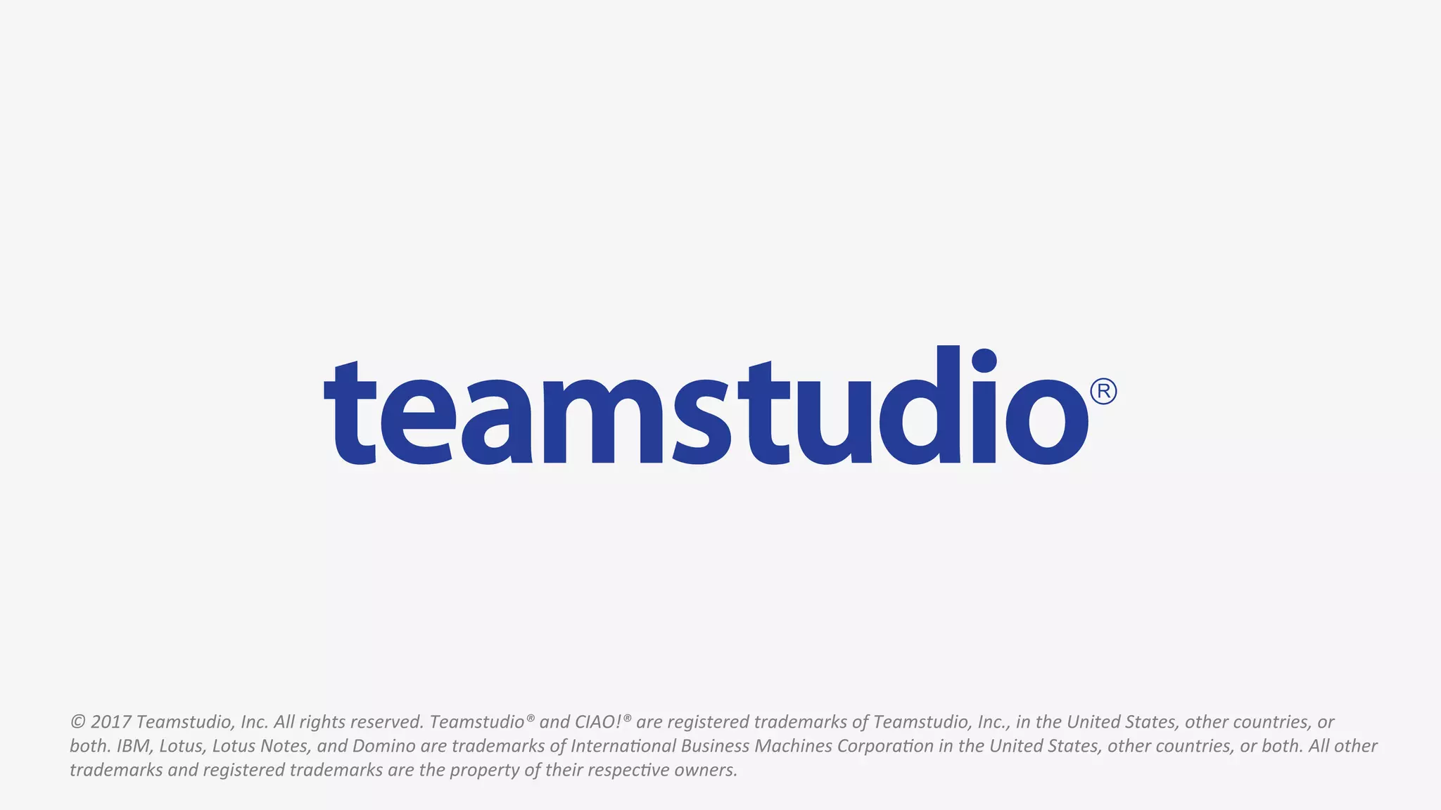 ©	2017	Teamstudio,	Inc.	All	rights	reserved.	Teamstudio®	and	CIAO!®	are	registered	trademarks	of	Teamstudio,	Inc.,	in	the	United	States,	other	countries,	or	
both.	IBM,	Lotus,	Lotus	Notes,	and	Domino	are	trademarks	of	InternaJonal	Business	Machines	CorporaJon	in	the	United	States,	other	countries,	or	both.	All	other	
trademarks	and	registered	trademarks	are	the	property	of	their	respecJve	owners.	
 