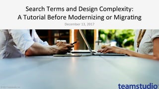 Search	Terms	and	Design	Complexity:	
A	Tutorial	Before	Modernizing	or	Migra>ng	
December	13,	2017	
©	2017	Teamstudio,	Inc.	
 