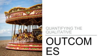 OUTCOM
ES
QUANTIFYING THE
QUALITATIVE
 