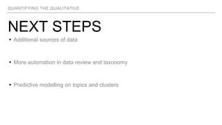 QUANTIFYING THE QUALITATIVE
NEXT STEPS
▸Additional sources of data
▸More automation in data review and taxonomy
▸Predictive modelling on topics and clusters
 