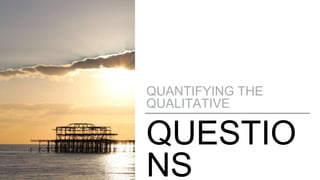 QUESTIO
NS
QUANTIFYING THE
QUALITATIVE
 